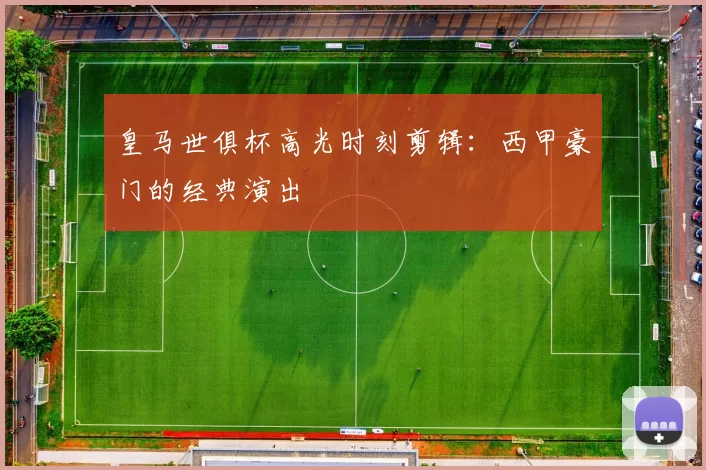 皇马世俱杯高光时刻剪辑：西甲豪门的经典演出