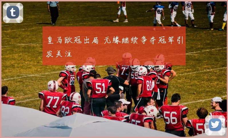 皇马欧冠出局 无缘继续争夺冠军引发关注