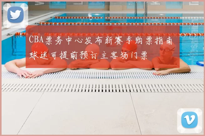 CBA票务中心发布新赛季购票指南 球迷可提前预订主客场门票