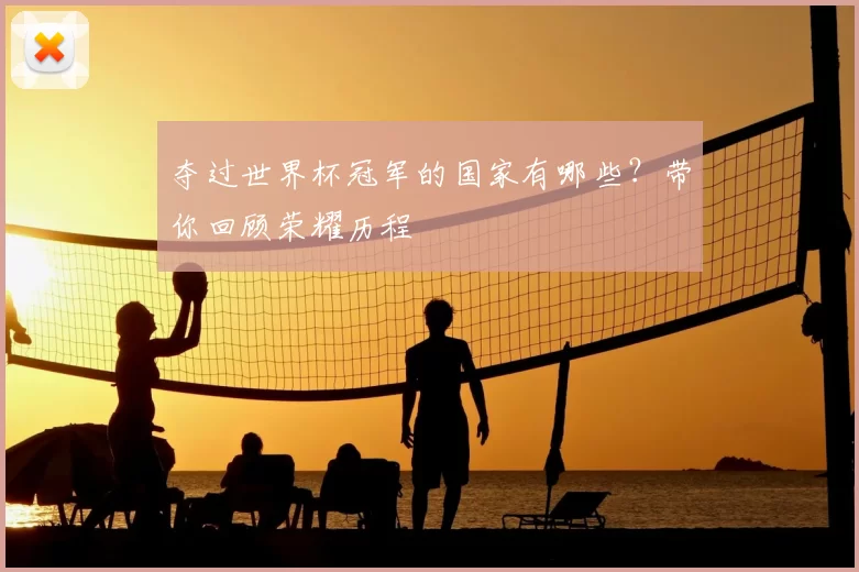 夺过世界杯冠军的国家有哪些？带你回顾荣耀历程