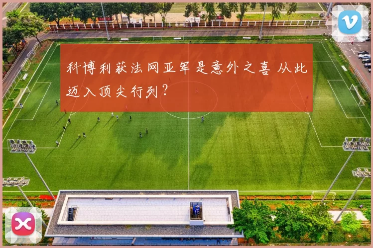 科博利获法网亚军是意外之喜 从此迈入顶尖行列？