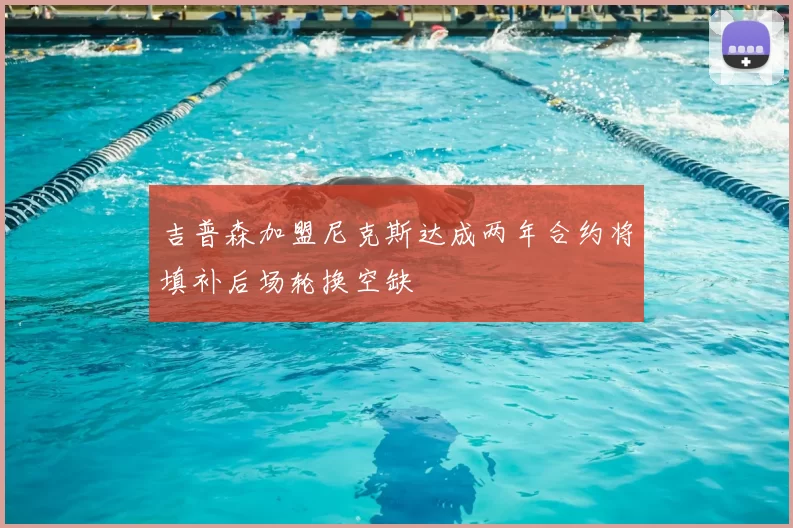吉普森加盟尼克斯达成两年合约将填补后场轮换空缺