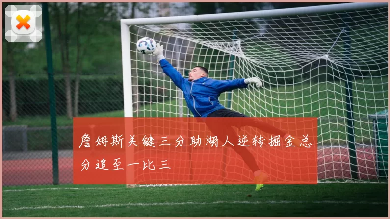 詹姆斯关键三分助湖人逆转掘金总分追至一比三