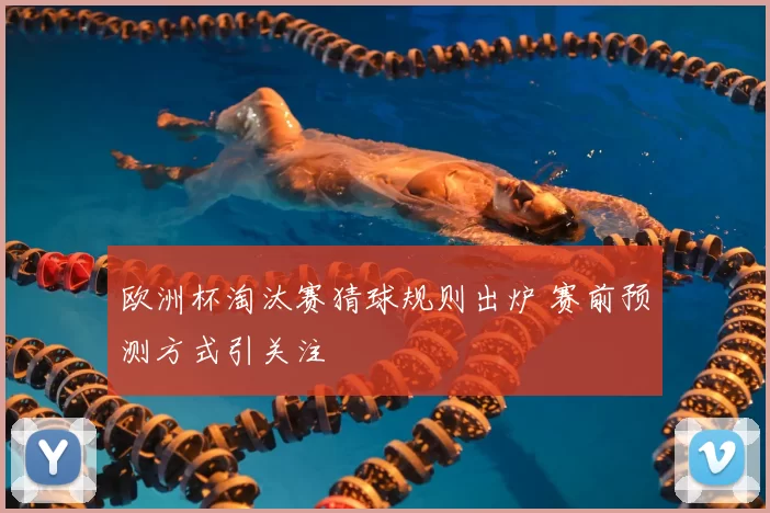 欧洲杯淘汰赛猜球规则出炉 赛前预测方式引关注