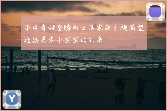 字母哥甜蜜瞬间分享家庭乐趣渴望迎接更多小宝宝的到来