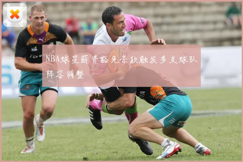 NBA球星薪资豁免条款触发多支球队阵容调整