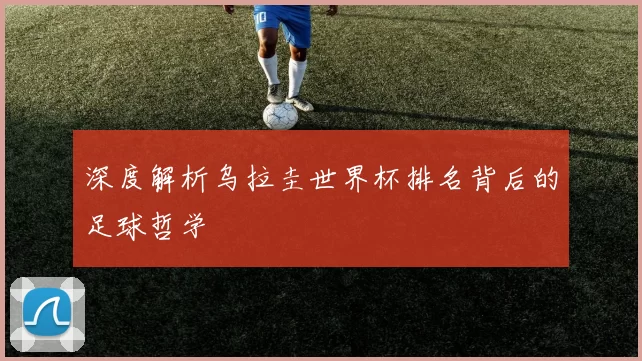 深度解析乌拉圭世界杯排名背后的足球哲学