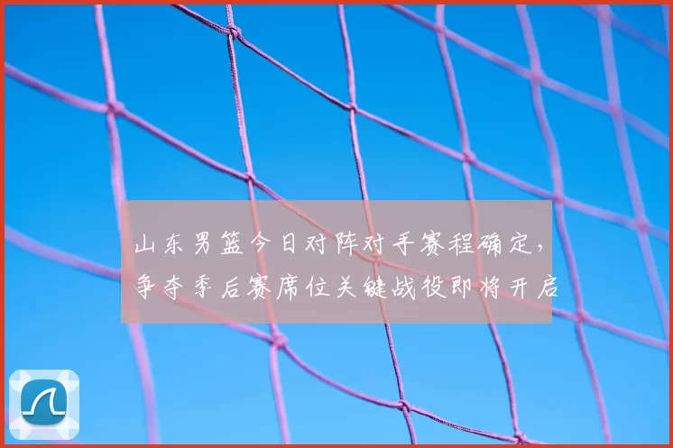 山东男篮今日对阵对手赛程确定，争夺季后赛席位关键战役即将开启