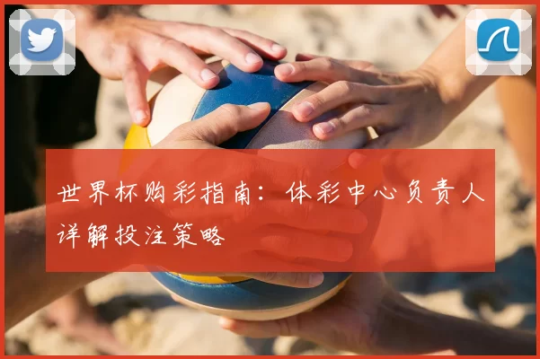 世界杯购彩指南：体彩中心负责人详解投注策略