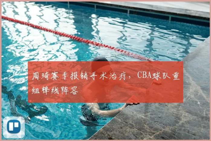 周琦赛季报销手术治疗，CBA球队重组锋线阵容
