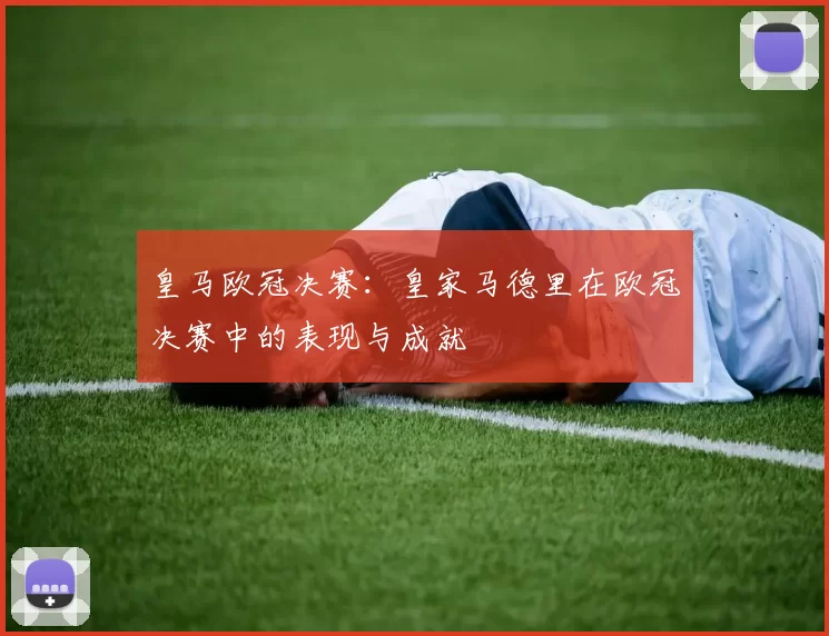 皇马欧冠决赛:皇家马德里在欧冠决赛中的表现与成就