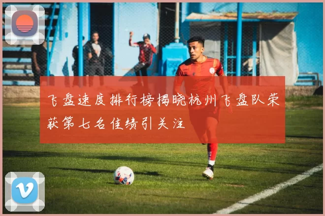 飞盘速度排行榜揭晓杭州飞盘队荣获第七名佳绩引关注