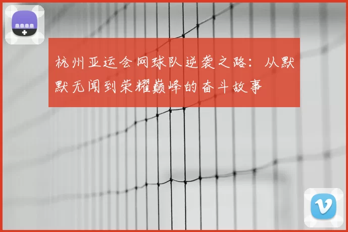 杭州亚运会网球队逆袭之路：从默默无闻到荣耀巅峰的奋斗故事