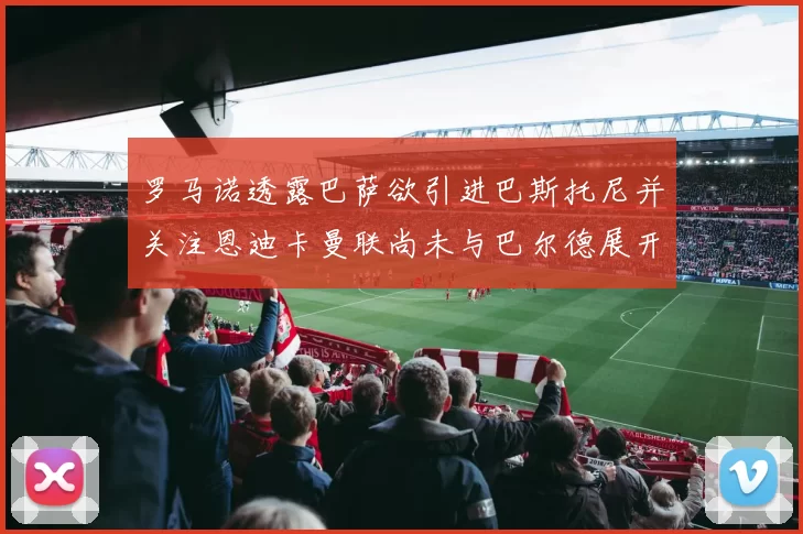 罗马诺透露巴萨欲引进巴斯托尼并关注恩迪卡曼联尚未与巴尔德展开谈判
