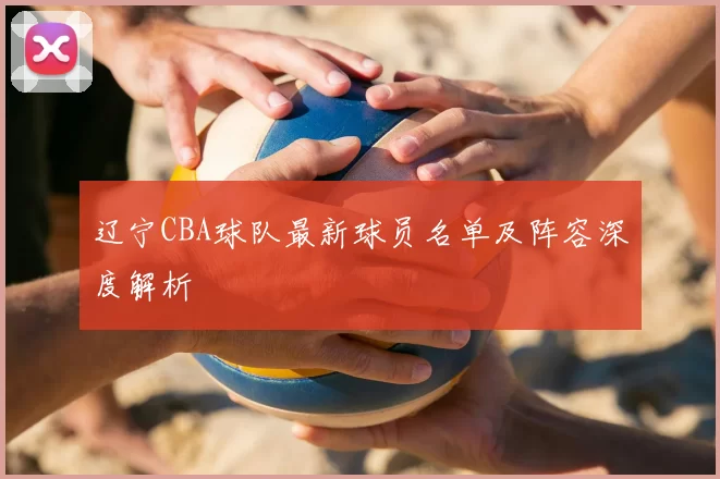 辽宁CBA球队最新球员名单及阵容深度解析