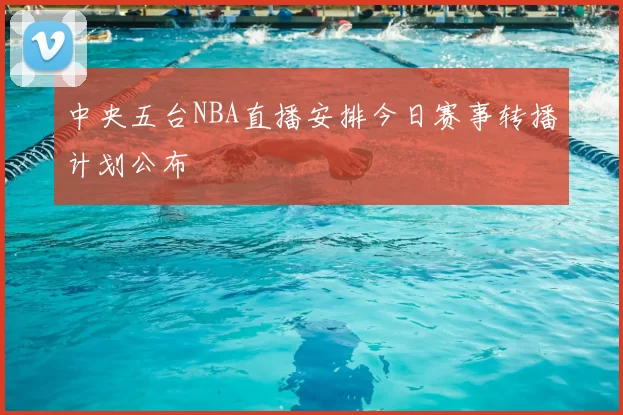中央五台NBA直播安排今日赛事转播计划公布