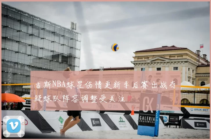 吉斯NBA球星伤情更新季后赛出战存疑球队阵容调整受关注