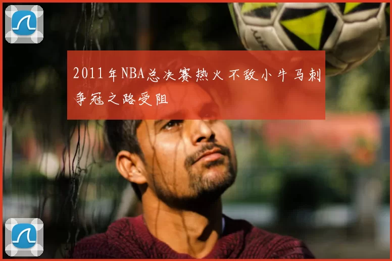 2011年NBA总决赛热火不敌小牛马刺争冠之路受阻
