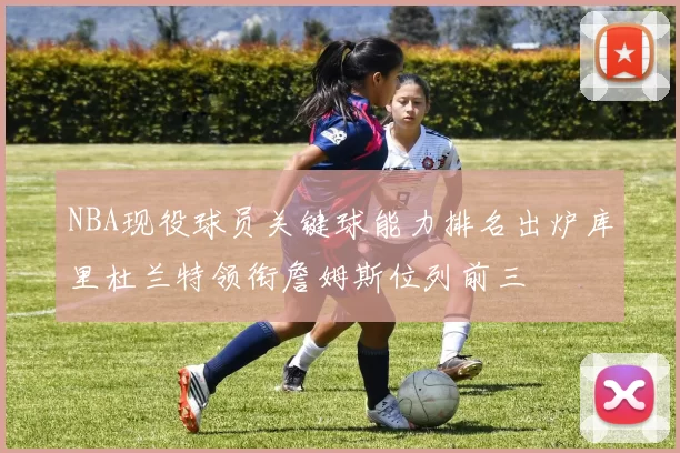 NBA现役球员关键球能力排名出炉库里杜兰特领衔詹姆斯位列前三