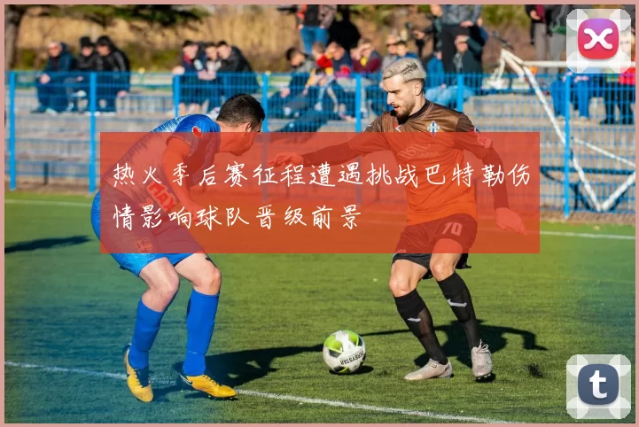 热火季后赛征程遭遇挑战巴特勒伤情影响球队晋级前景