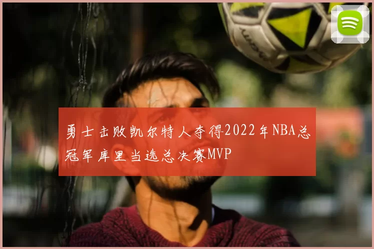勇士击败凯尔特人夺得2022年NBA总冠军库里当选总决赛MVP