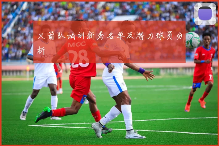 火箭队试训新秀名单及潜力球员分析