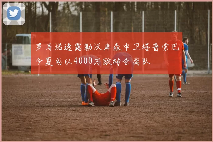 罗马诺透露勒沃库森中卫塔普索巴今夏或以4000万欧转会离队