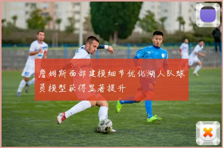 詹姆斯面部建模细节优化湖人队球员模型获得显著提升