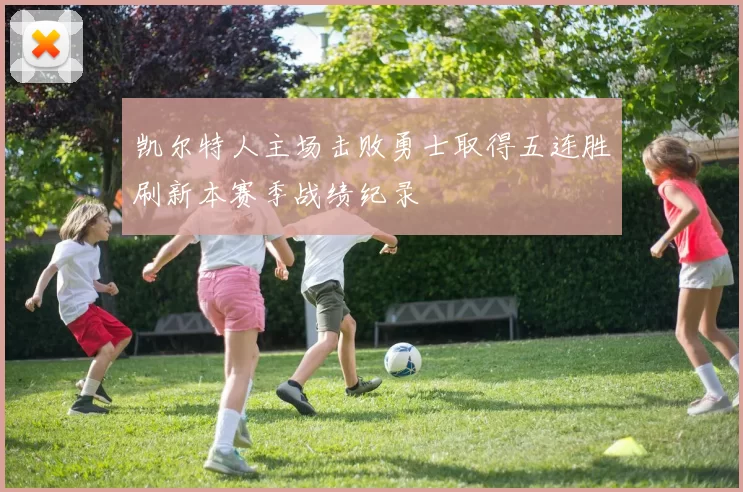凯尔特人主场击败勇士取得五连胜刷新本赛季战绩纪录