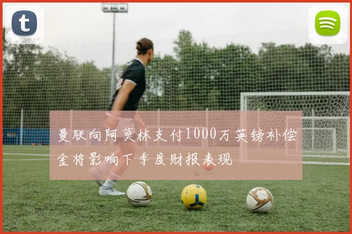曼联向阿莫林支付1000万英镑补偿金将影响下季度财报表现