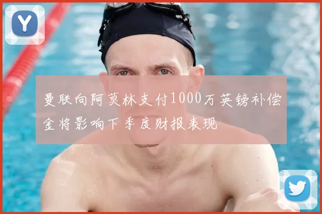 曼联向阿莫林支付1000万英镑补偿金将影响下季度财报表现