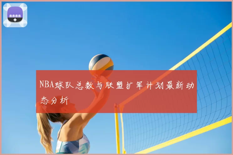 NBA球队总数与联盟扩军计划最新动态分析