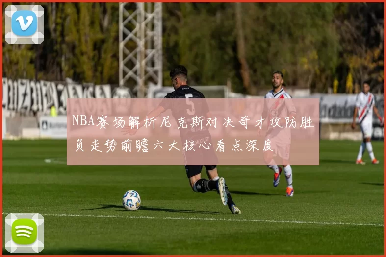 NBA赛场解析尼克斯对决奇才攻防胜负走势前瞻六大核心看点深度