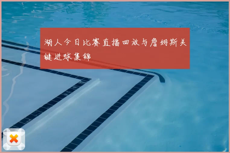 湖人今日比赛直播回放与詹姆斯关键进球集锦