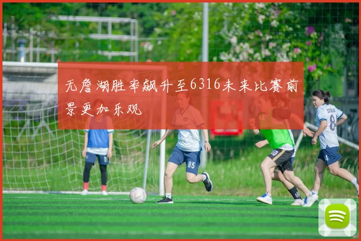 无詹湖胜率飙升至6316未来比赛前景更加乐观