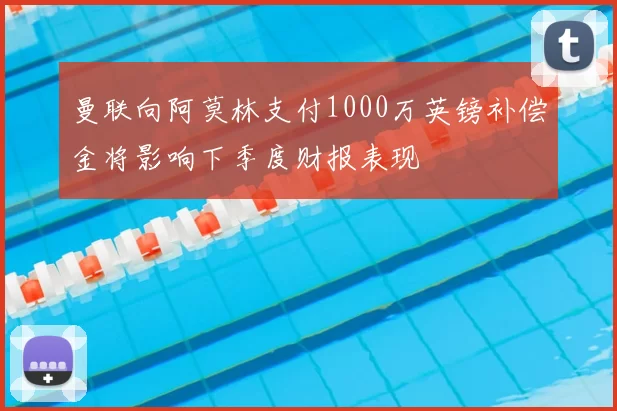 曼联向阿莫林支付1000万英镑补偿金将影响下季度财报表现