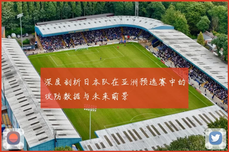 深度剖析日本队在亚洲预选赛中的攻防数据与未来前景
