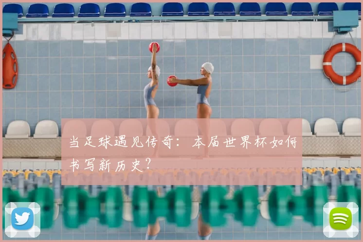 当足球遇见传奇：本届世界杯如何书写新历史？