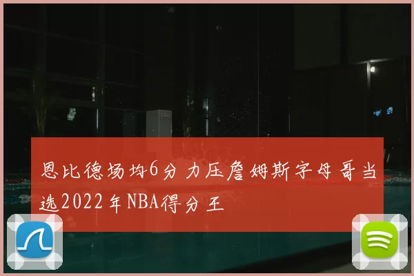 恩比德场均6分力压詹姆斯字母哥当选2022年NBA得分王