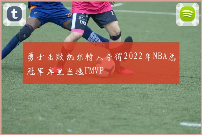 勇士击败凯尔特人夺得2022年NBA总冠军库里当选FMVP