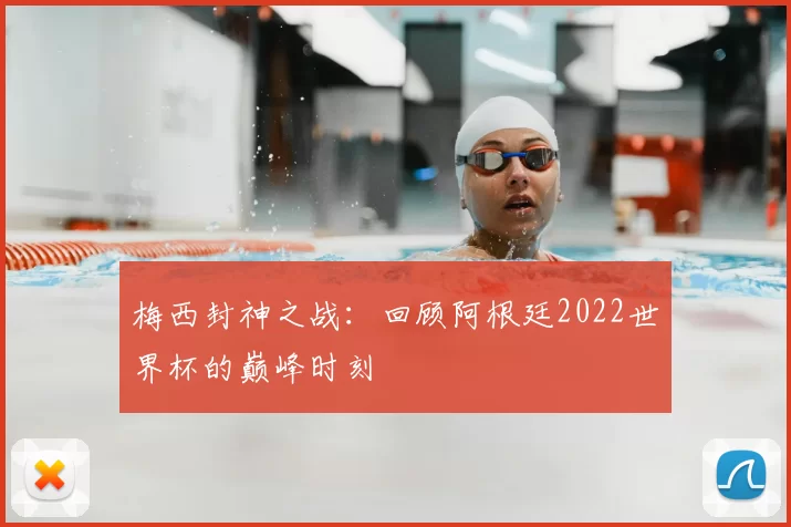 梅西封神之战：回顾阿根廷2022世界杯的巅峰时刻