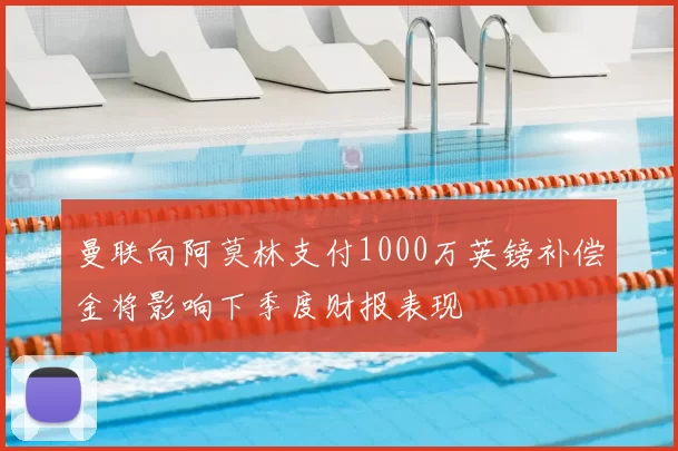 曼联向阿莫林支付1000万英镑补偿金将影响下季度财报表现