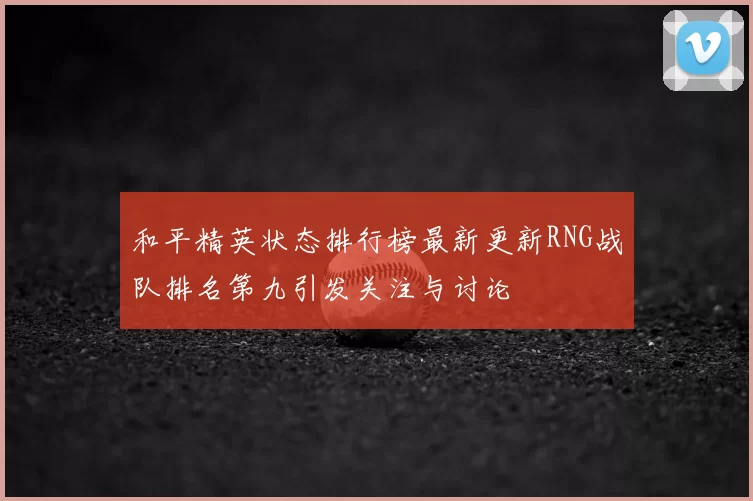 和平精英状态排行榜最新更新RNG战队排名第九引发关注与讨论