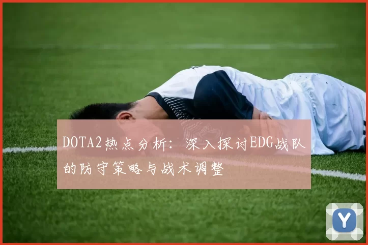 DOTA2热点分析：深入探讨EDG战队的防守策略与战术调整
