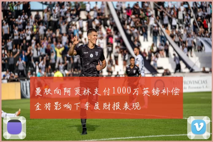 曼联向阿莫林支付1000万英镑补偿金将影响下季度财报表现