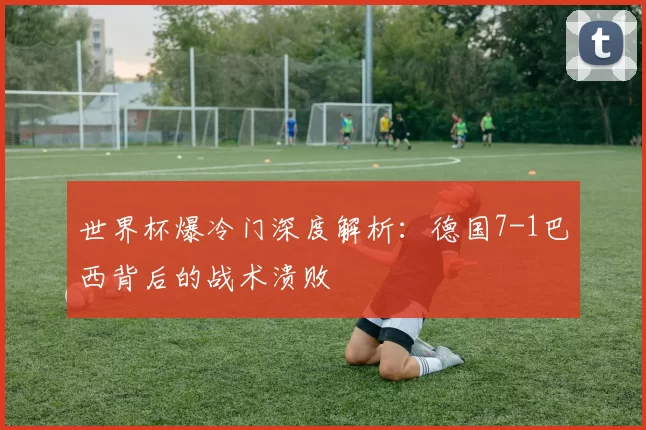 世界杯爆冷门深度解析：德国7-1巴西背后的战术溃败