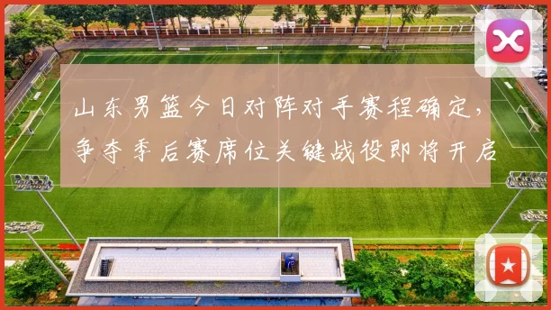 山东男篮今日对阵对手赛程确定，争夺季后赛席位关键战役即将开启