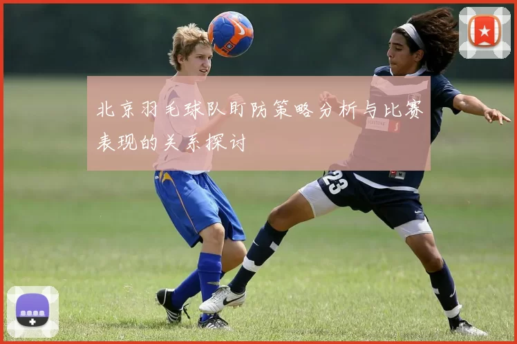 北京羽毛球队盯防策略分析与比赛表现的关系探讨