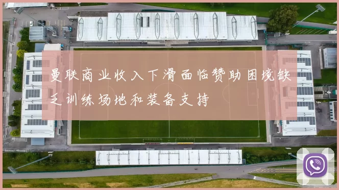 曼联商业收入下滑面临赞助困境缺乏训练场地和装备支持