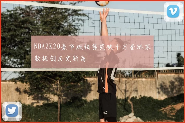NBA2K20豪华版销售突破千万套玩家数据创历史新高